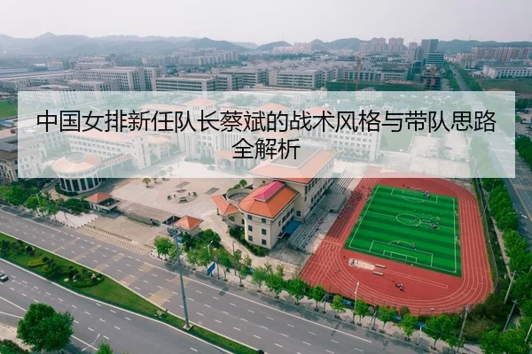 中国女排新任队长蔡斌的战术风格与带队思路全解析